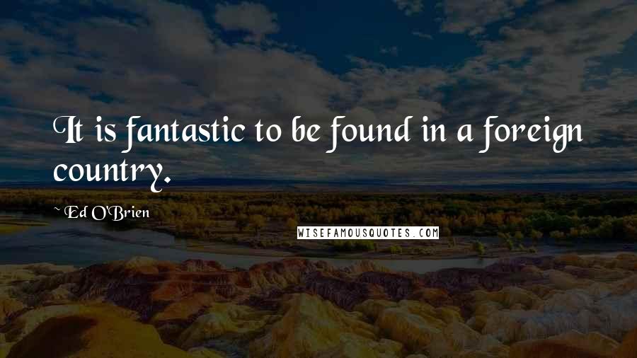 Ed O'Brien quotes: It is fantastic to be found in a foreign country.