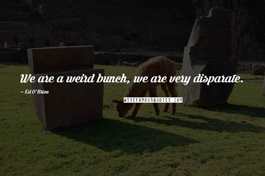 Ed O'Brien quotes: We are a weird bunch, we are very disparate.