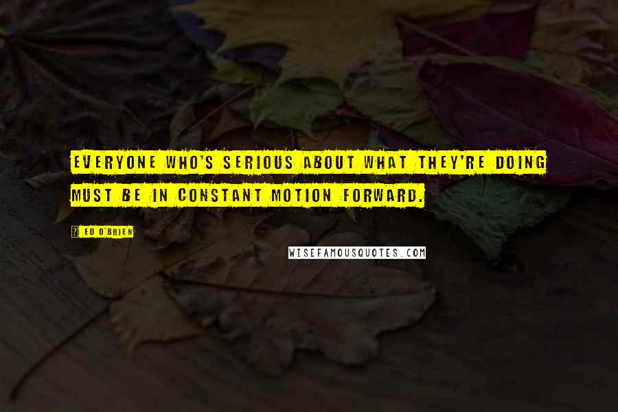 Ed O'Brien quotes: Everyone who's serious about what they're doing must be in constant motion forward.