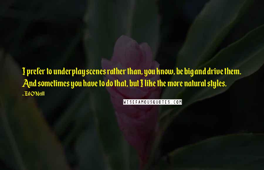 Ed O'Neill quotes: I prefer to underplay scenes rather than, you know, be big and drive them. And sometimes you have to do that, but I like the more natural styles.