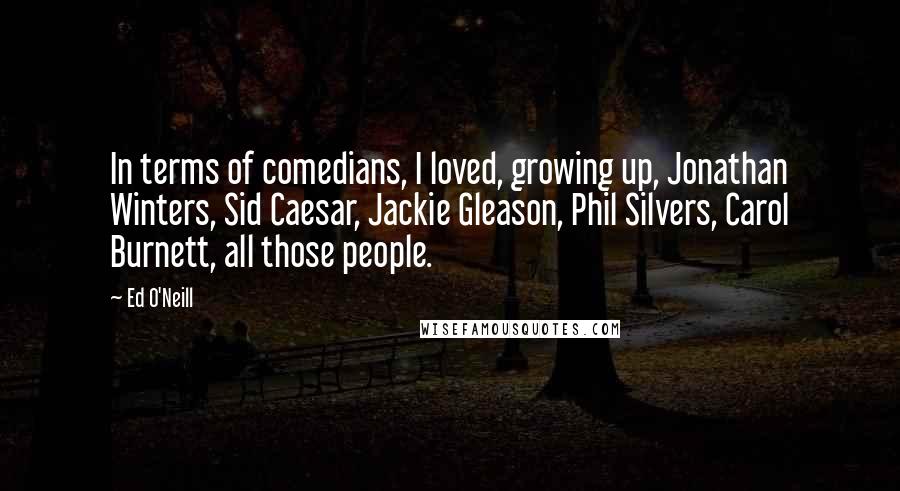 Ed O'Neill quotes: In terms of comedians, I loved, growing up, Jonathan Winters, Sid Caesar, Jackie Gleason, Phil Silvers, Carol Burnett, all those people.