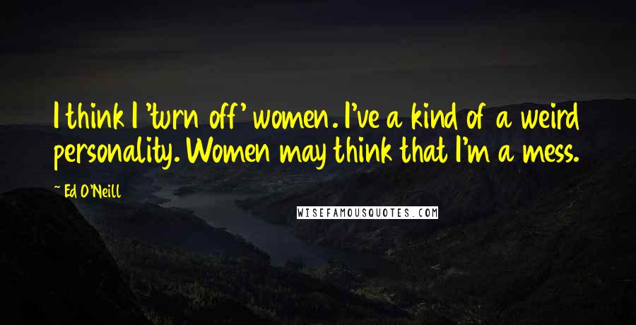 Ed O'Neill quotes: I think I 'turn off' women. I've a kind of a weird personality. Women may think that I'm a mess.