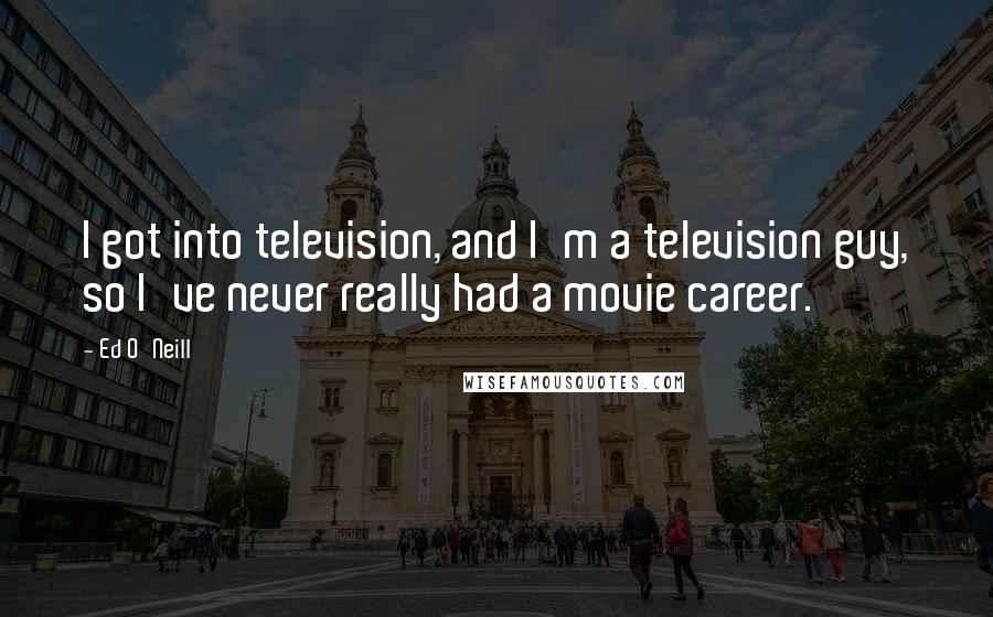 Ed O'Neill quotes: I got into television, and I'm a television guy, so I've never really had a movie career.
