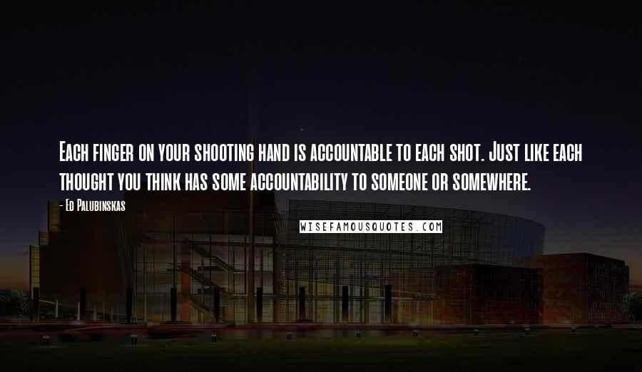 Ed Palubinskas quotes: Each finger on your shooting hand is accountable to each shot. Just like each thought you think has some accountability to someone or somewhere.