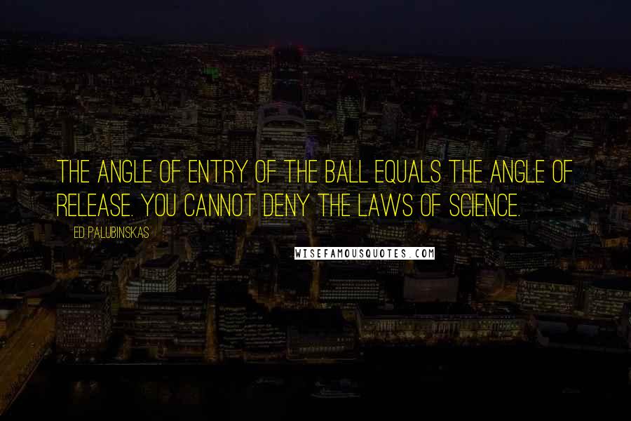 Ed Palubinskas quotes: The angle of entry of the ball equals the angle of release. You cannot deny the laws of science.