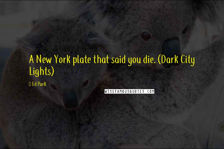 Ed Park quotes: A New York plate that said you die. (Dark City Lights)