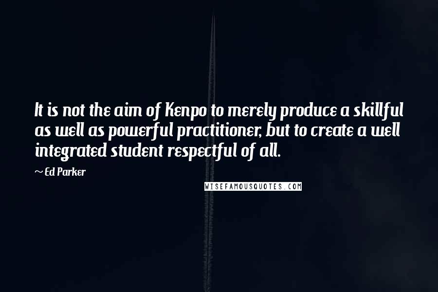 Ed Parker quotes: It is not the aim of Kenpo to merely produce a skillful as well as powerful practitioner, but to create a well integrated student respectful of all. Ed Parker quotes: It is not the aim of Kenpo to merely produce a skillful as well as powerful practitioner, but to create a well integrated student respectful of all.