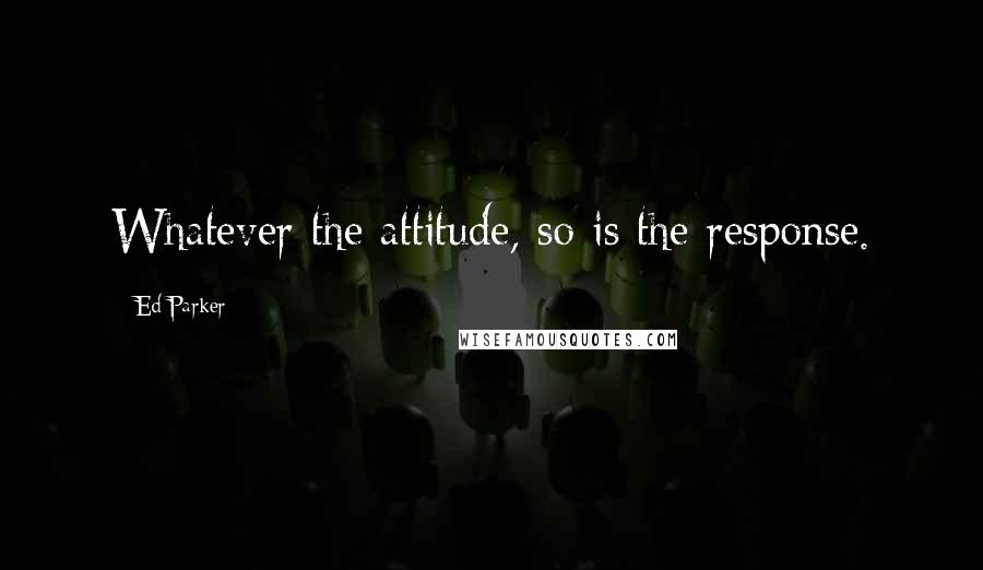 Ed Parker quotes: Whatever the attitude, so is the response.