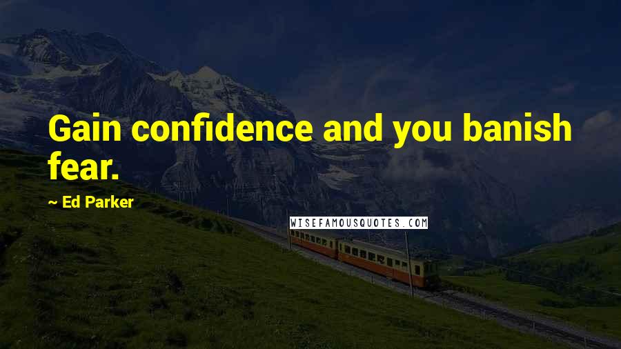 Ed Parker quotes: Gain confidence and you banish fear.