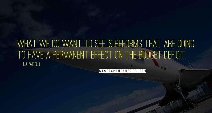 Ed Parker quotes: What we do want to see is reforms that are going to have a permanent effect on the budget deficit.