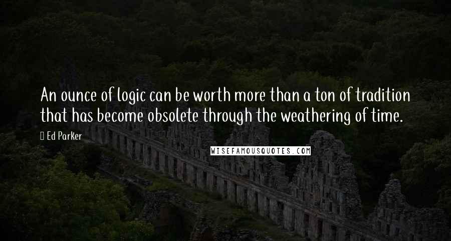 Ed Parker quotes: An ounce of logic can be worth more than a ton of tradition that has become obsolete through the weathering of time. Ed Parker quotes: An ounce of logic can be worth more than a ton of tradition that has become obsolete through the weathering of time.
