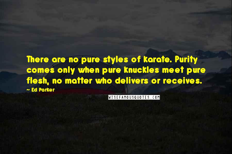 Ed Parker quotes: There are no pure styles of karate. Purity comes only when pure knuckles meet pure flesh, no matter who delivers or receives. Ed Parker quotes: There are no pure styles of karate. Purity comes only when pure knuckles meet pure flesh, no matter who delivers or receives.