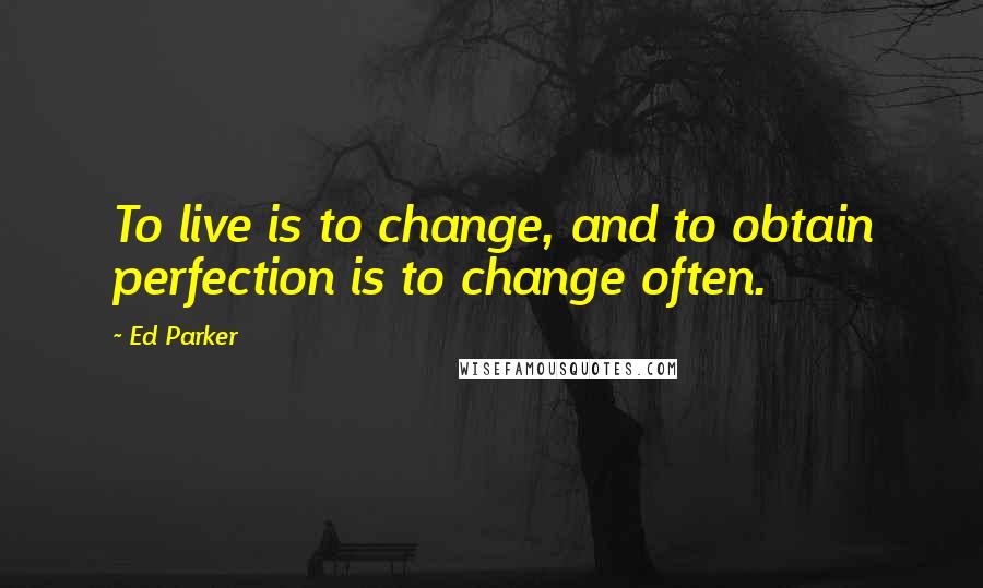 Ed Parker quotes: To live is to change, and to obtain perfection is to change often.