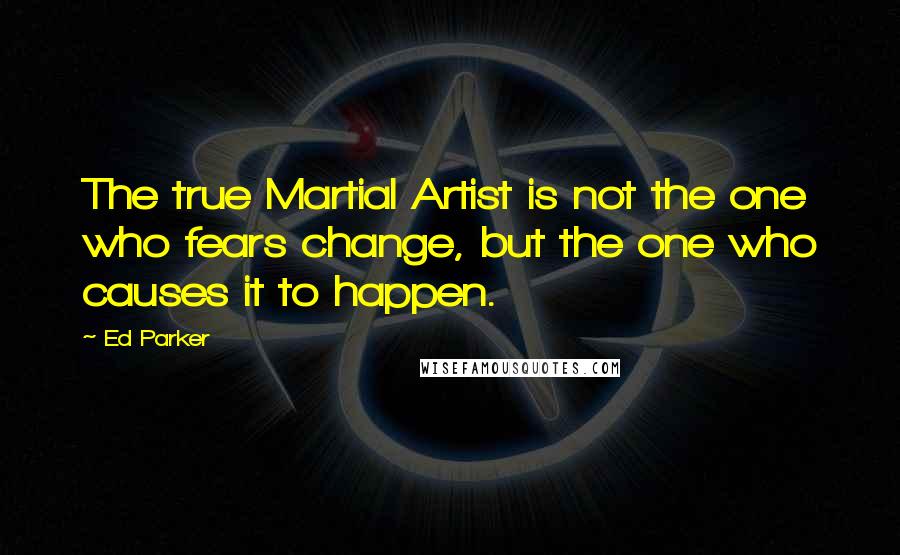 Ed Parker quotes: The true Martial Artist is not the one who fears change, but the one who causes it to happen.