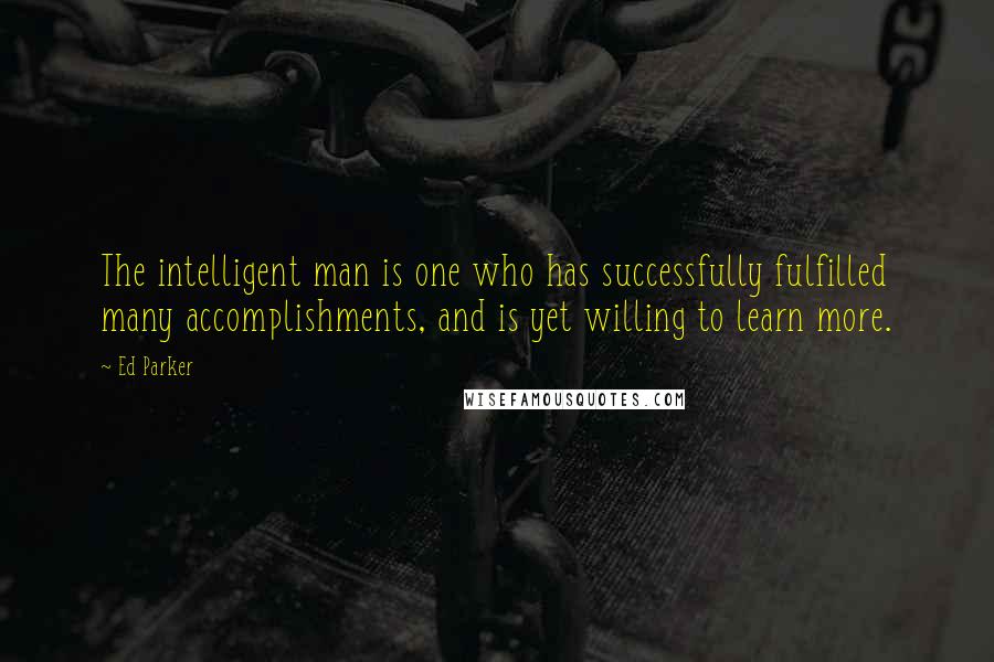 Ed Parker quotes: The intelligent man is one who has successfully fulfilled many accomplishments, and is yet willing to learn more.