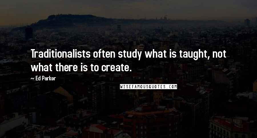 Ed Parker quotes: Traditionalists often study what is taught, not what there is to create.