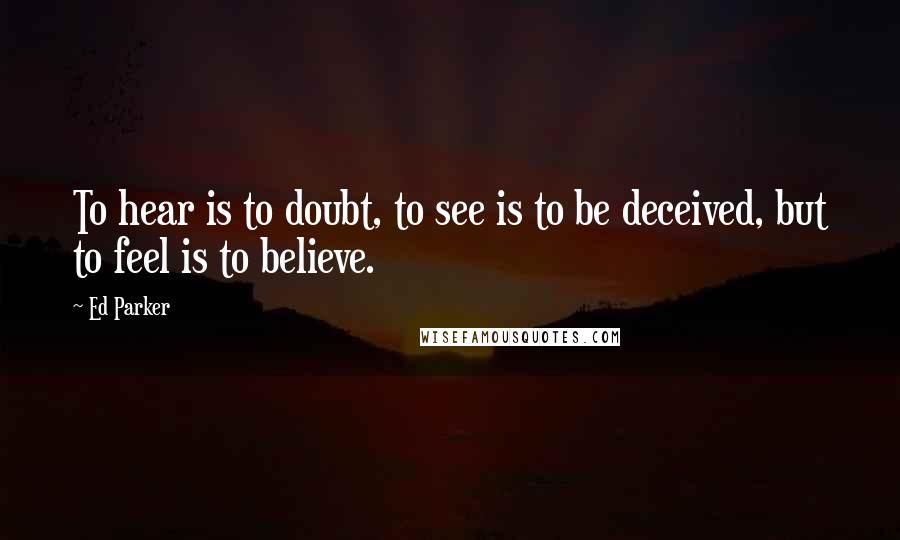 Ed Parker quotes: To hear is to doubt, to see is to be deceived, but to feel is to believe.