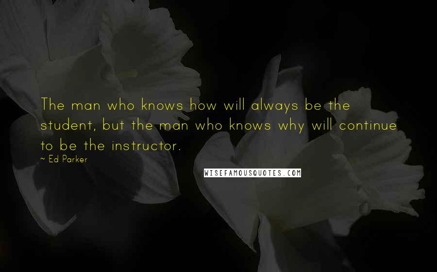 Ed Parker quotes: The man who knows how will always be the student, but the man who knows why will continue to be the instructor.