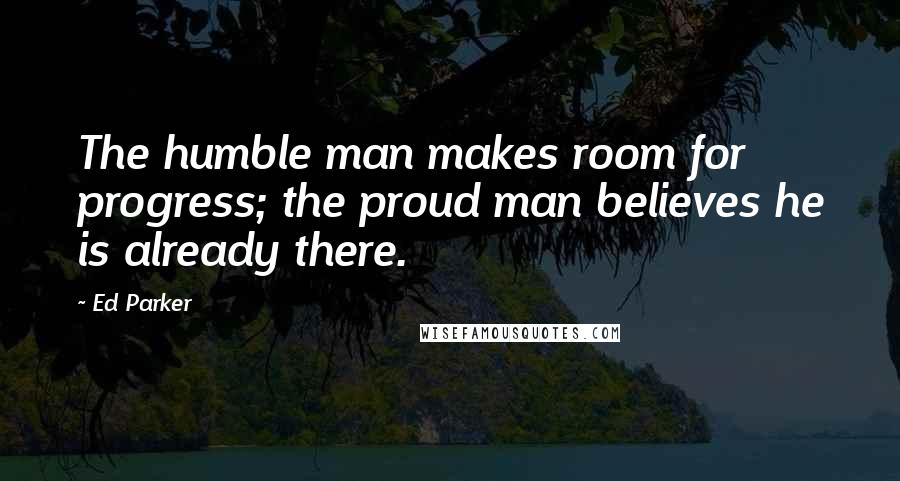 Ed Parker quotes: The humble man makes room for progress; the proud man believes he is already there.