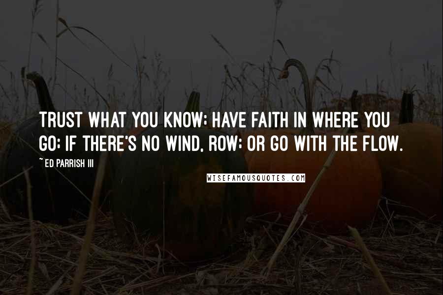 Ed Parrish III quotes: Trust what you know; have faith in where you go; if there's no wind, row; or go with the flow.
