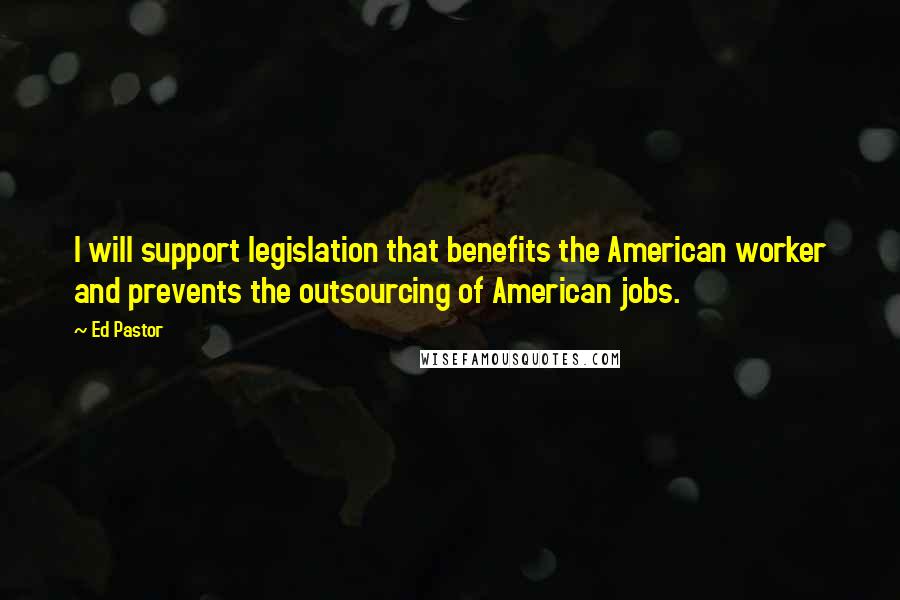 Ed Pastor quotes: I will support legislation that benefits the American worker and prevents the outsourcing of American jobs.