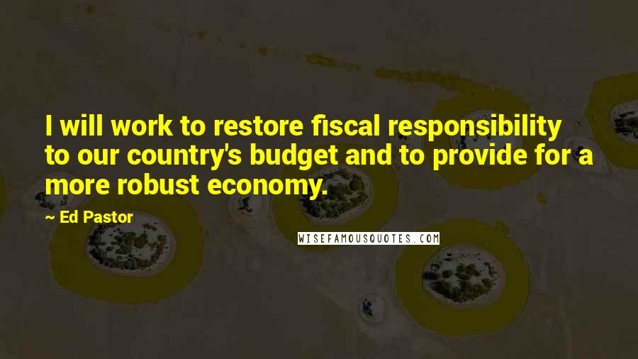 Ed Pastor quotes: I will work to restore fiscal responsibility to our country's budget and to provide for a more robust economy.