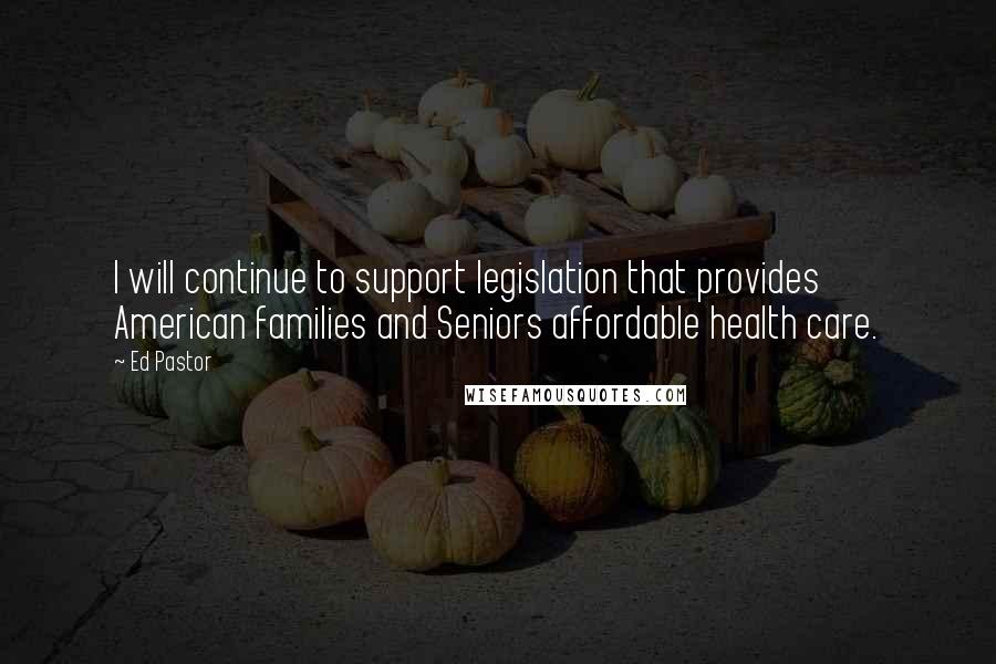 Ed Pastor quotes: I will continue to support legislation that provides American families and Seniors affordable health care.