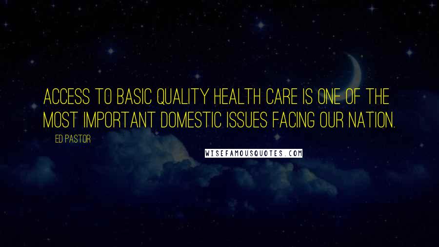 Ed Pastor quotes: Access to basic quality health care is one of the most important domestic issues facing our nation.