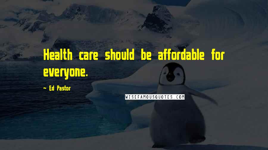 Ed Pastor quotes: Health care should be affordable for everyone.