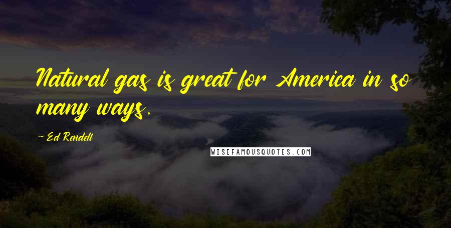 Ed Rendell quotes: Natural gas is great for America in so many ways.