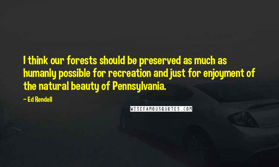 Ed Rendell quotes: I think our forests should be preserved as much as humanly possible for recreation and just for enjoyment of the natural beauty of Pennsylvania.