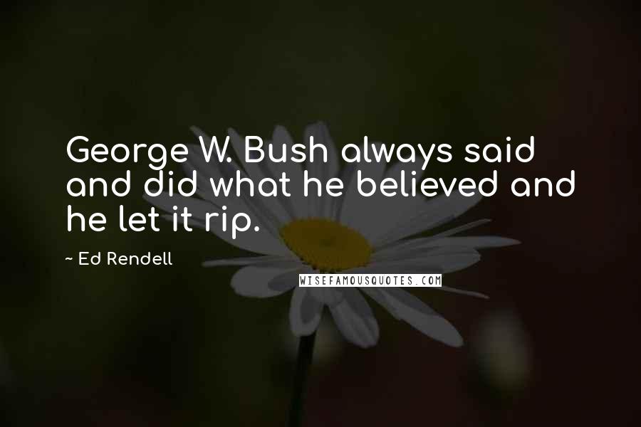 Ed Rendell quotes: George W. Bush always said and did what he believed and he let it rip.