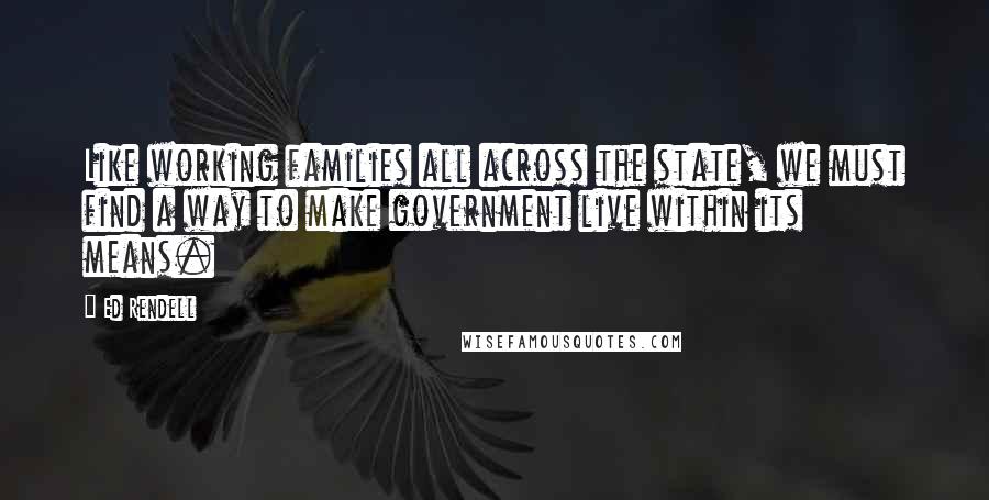 Ed Rendell quotes: Like working families all across the state, we must find a way to make government live within its means.