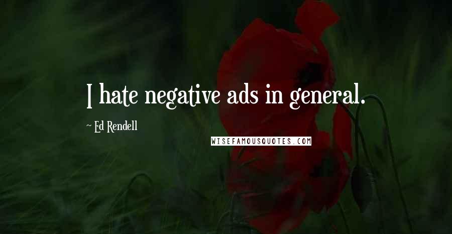 Ed Rendell quotes: I hate negative ads in general.