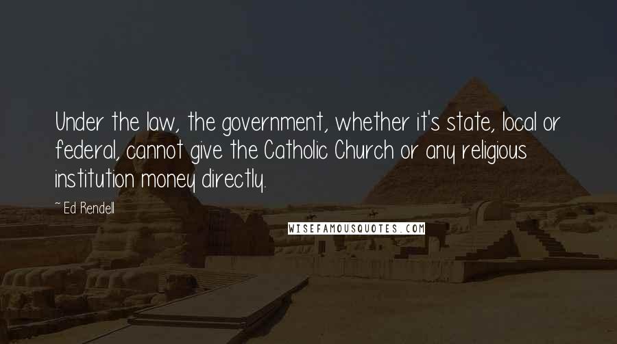 Ed Rendell quotes: Under the law, the government, whether it's state, local or federal, cannot give the Catholic Church or any religious institution money directly.