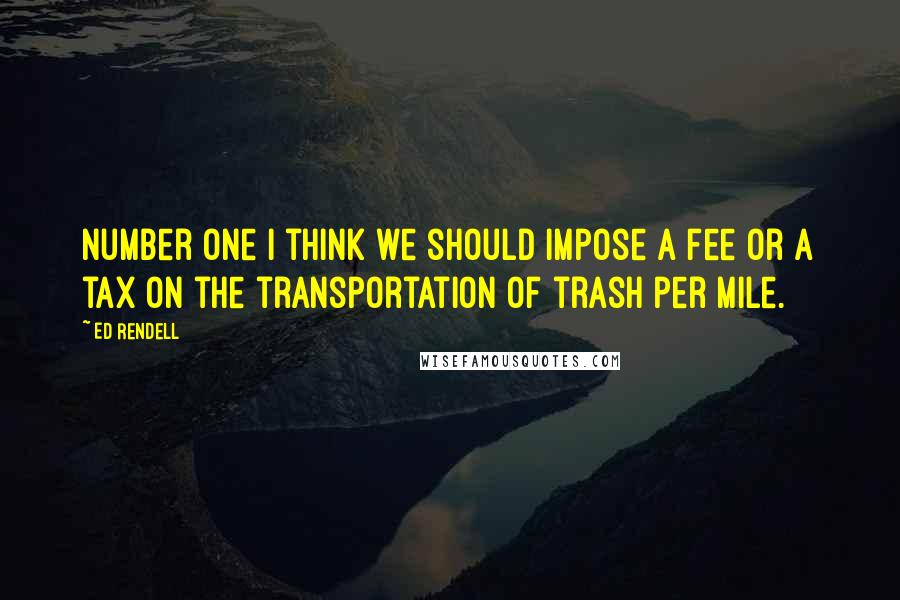 Ed Rendell quotes: Number one I think we should impose a fee or a tax on the transportation of trash per mile.