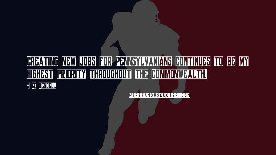 Ed Rendell quotes: Creating new jobs for Pennsylvanians continues to be my highest priority throughout the Commonwealth.