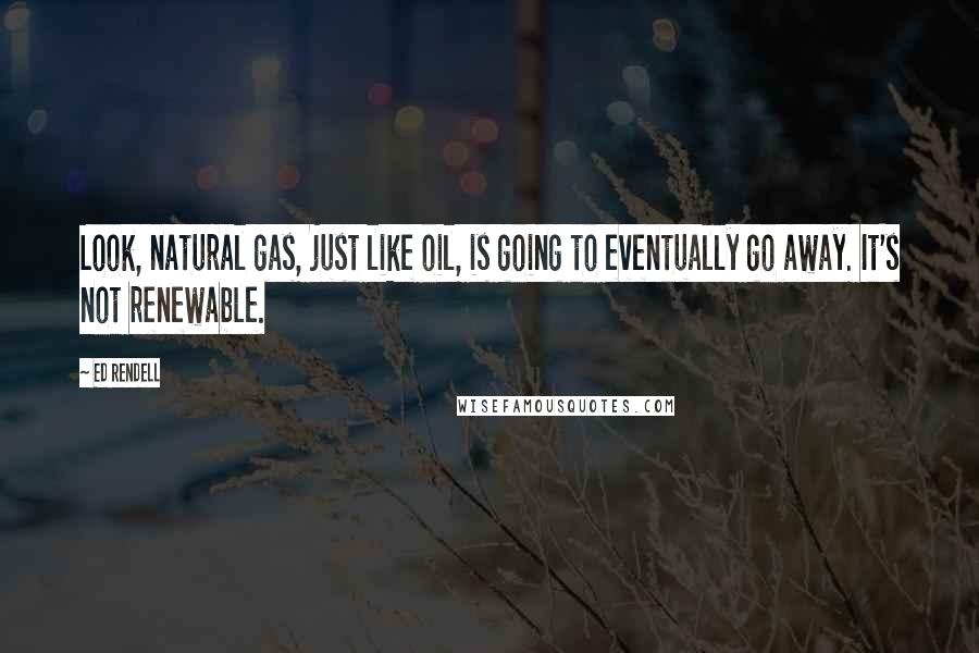 Ed Rendell quotes: Look, natural gas, just like oil, is going to eventually go away. It's not renewable.