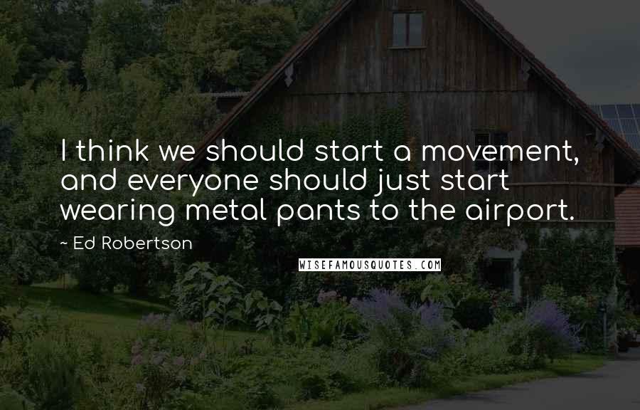 Ed Robertson quotes: I think we should start a movement, and everyone should just start wearing metal pants to the airport.