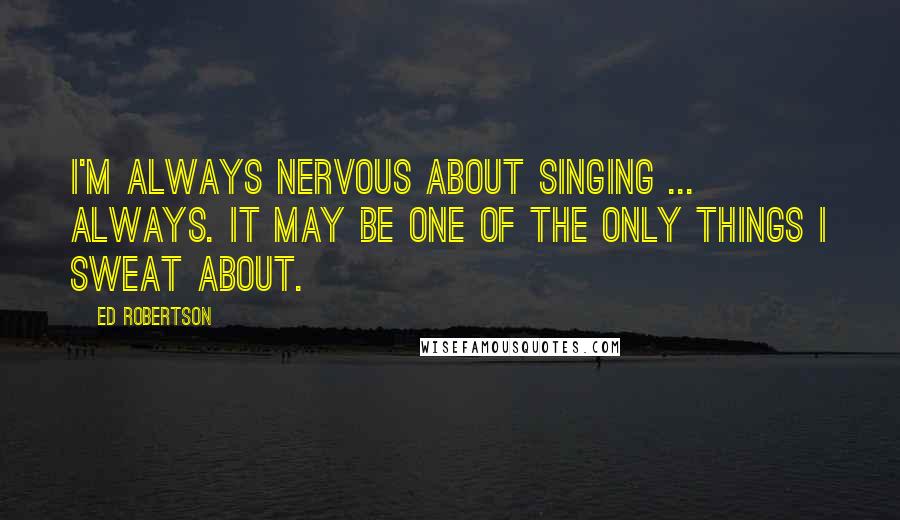 Ed Robertson quotes: I'm always nervous about singing ... always. It may be one of the only things I sweat about.