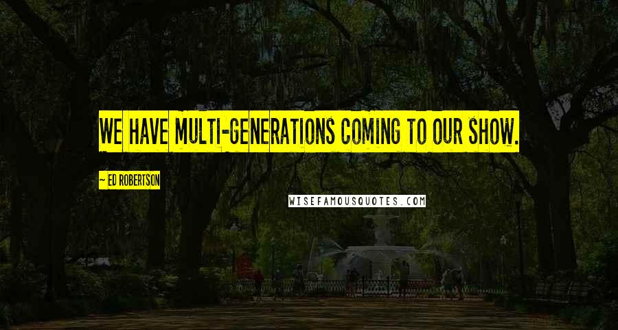 Ed Robertson quotes: We have multi-generations coming to our show.