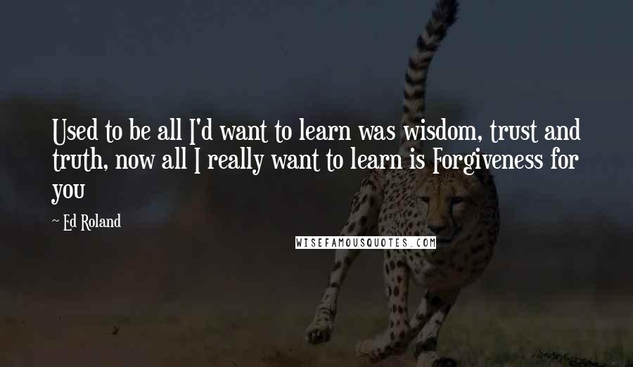Ed Roland quotes: Used to be all I'd want to learn was wisdom, trust and truth, now all I really want to learn is Forgiveness for you