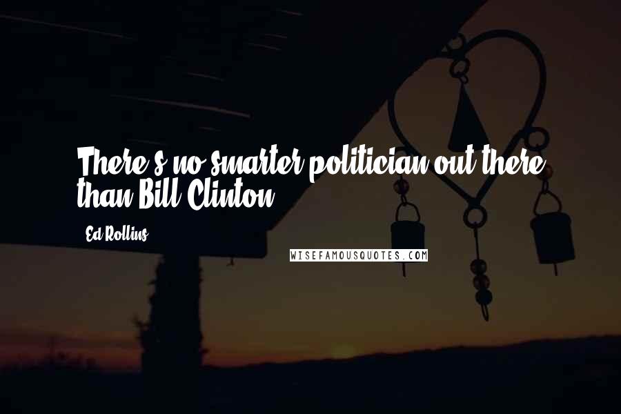Ed Rollins quotes: There's no smarter politician out there than Bill Clinton.