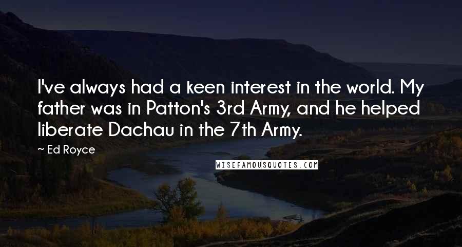 Ed Royce quotes: I've always had a keen interest in the world. My father was in Patton's 3rd Army, and he helped liberate Dachau in the 7th Army.
