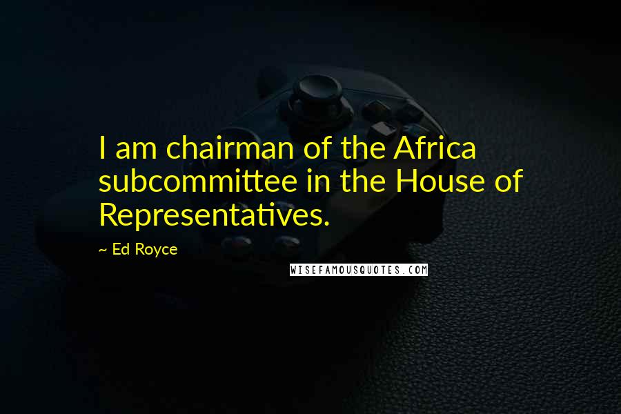 Ed Royce quotes: I am chairman of the Africa subcommittee in the House of Representatives.