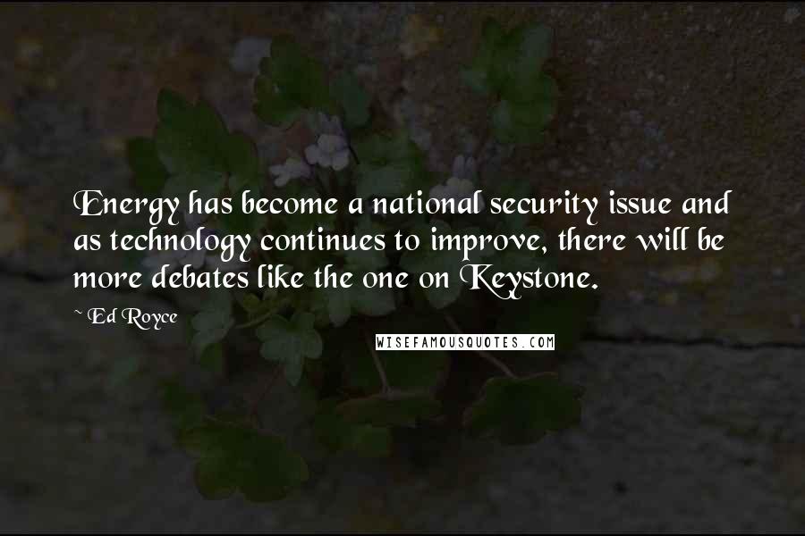 Ed Royce quotes: Energy has become a national security issue and as technology continues to improve, there will be more debates like the one on Keystone.