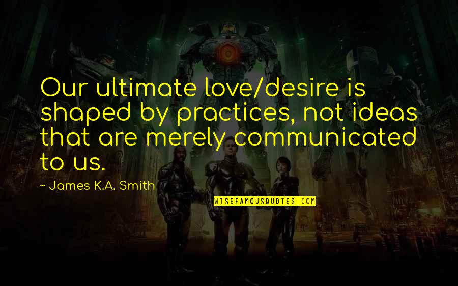 Ed Ruscha Photography Quotes By James K.A. Smith: Our ultimate love/desire is shaped by practices, not Ed Ruscha Photography Quotes By James K.A. Smith: Our ultimate love/desire is shaped by practices, not