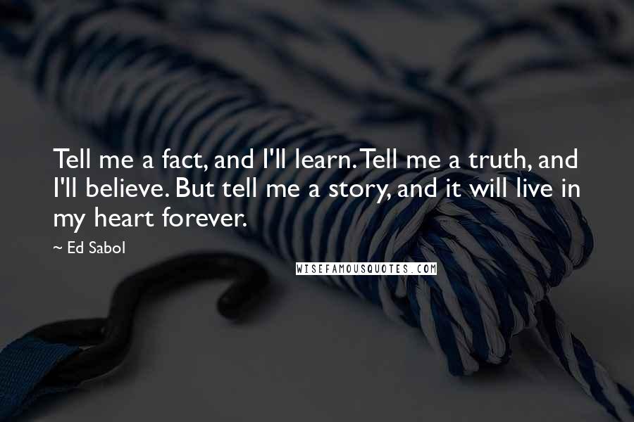 Ed Sabol quotes: Tell me a fact, and I'll learn. Tell me a truth, and I'll believe. But tell me a story, and it will live in my heart forever.