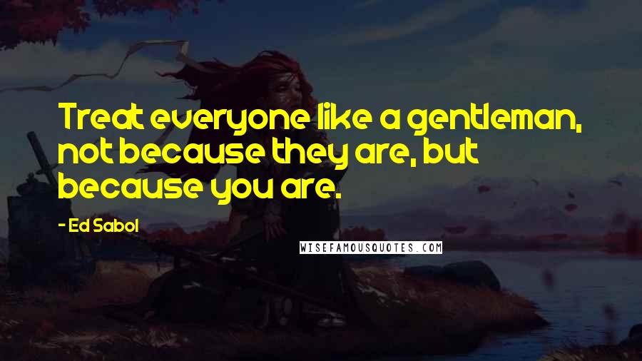 Ed Sabol quotes: Treat everyone like a gentleman, not because they are, but because you are.