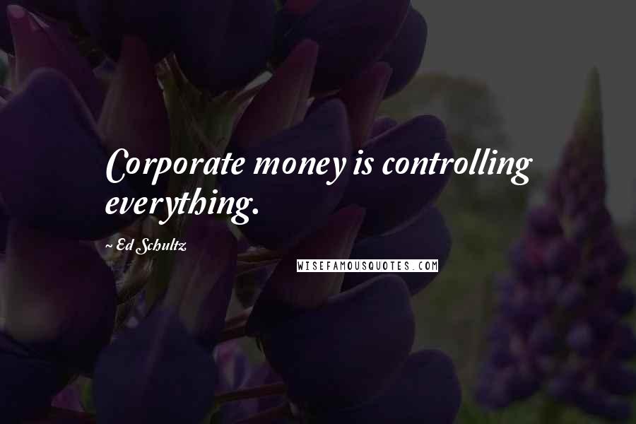 Ed Schultz quotes: Corporate money is controlling everything.